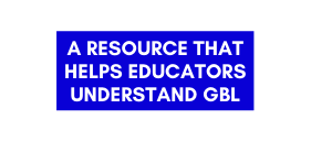 A RESOURCE THAT HELPS EDUCATORS UNDERSTAND GBL