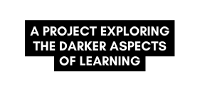 A PROJECT EXPLORING THE DARKER ASPECTS OF LEARNING